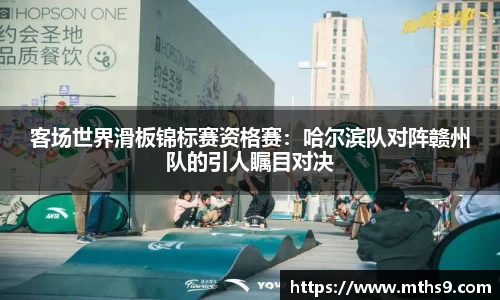 客场世界滑板锦标赛资格赛：哈尔滨队对阵赣州队的引人瞩目对决