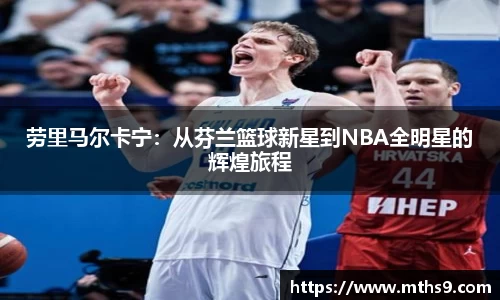 劳里马尔卡宁：从芬兰篮球新星到NBA全明星的辉煌旅程