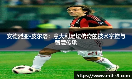 安德烈亚·皮尔洛：意大利足坛传奇的技术掌控与智慧传承